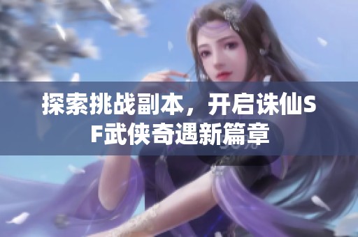 探索挑战副本，开启诛仙SF武侠奇遇新篇章