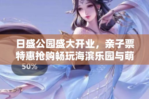日盛公园盛大开业，亲子票特惠抢购畅玩海滨乐园与萌宠乐园