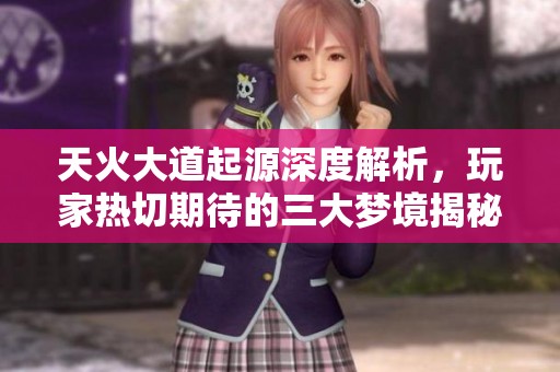 天火大道起源深度解析，玩家热切期待的三大梦境揭秘