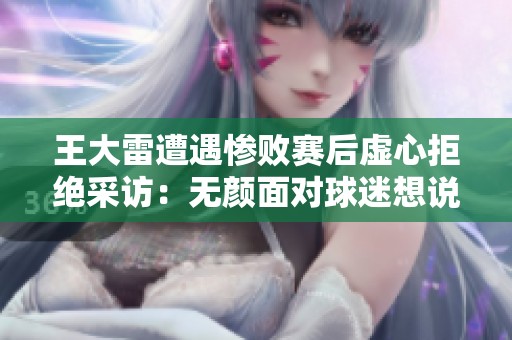 王大雷遭遇惨败赛后虚心拒绝采访：无颜面对球迷想说的话