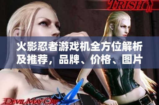 火影忍者游戏机全方位解析及推荐，品牌、价格、图片一网打尽
