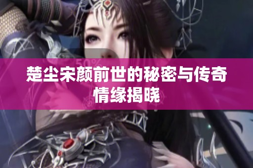 楚尘宋颜前世的秘密与传奇情缘揭晓