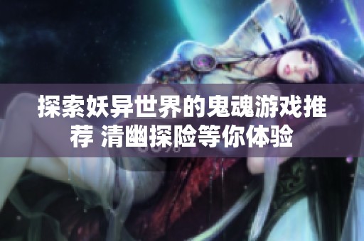 探索妖异世界的鬼魂游戏推荐 清幽探险等你体验