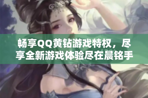 畅享QQ黄钻游戏特权，尽享全新游戏体验尽在晨铭手游网