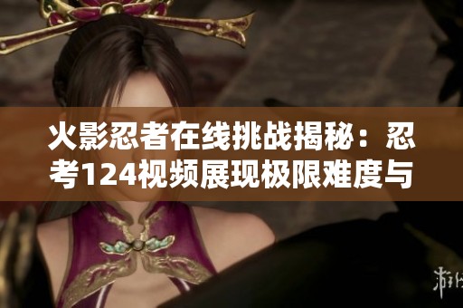 火影忍者在线挑战揭秘：忍考124视频展现极限难度与技巧分析