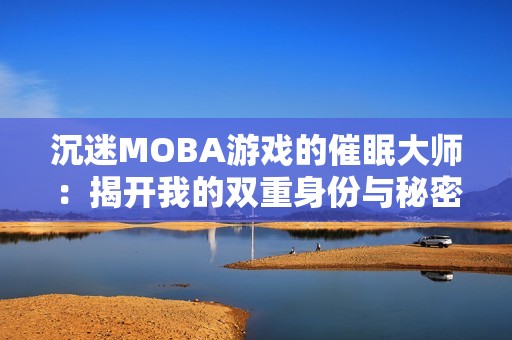沉迷MOBA游戏的催眠大师：揭开我的双重身份与秘密