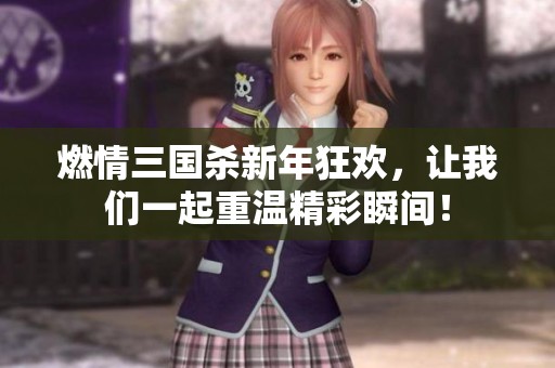 燃情三国杀新年狂欢，让我们一起重温精彩瞬间！
