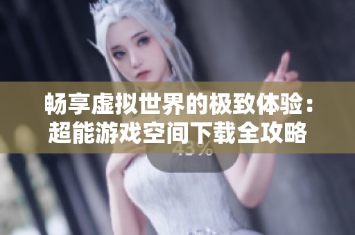 畅享虚拟世界的极致体验：超能游戏空间下载全攻略