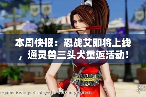 本周快报：忍战艾即将上线，通灵兽三头犬重返活动！