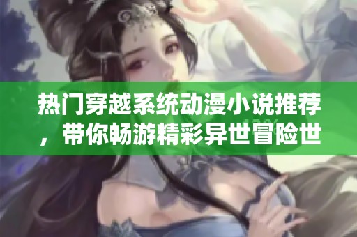 热门穿越系统动漫小说推荐，带你畅游精彩异世冒险世界