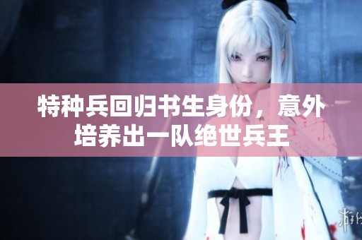 特种兵回归书生身份，意外培养出一队绝世兵王