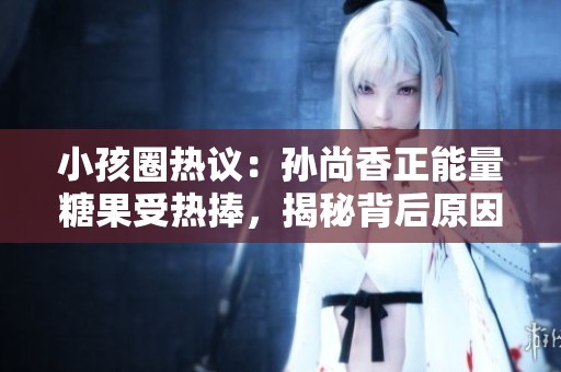 小孩圈热议：孙尚香正能量糖果受热捧，揭秘背后原因