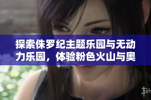 探索侏罗纪主题乐园与无动力乐园，体验粉色火山与奥特曼剧场的精彩盛宴