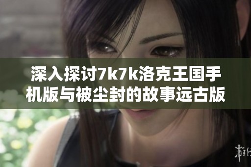 深入探讨7k7k洛克王国手机版与被尘封的故事远古版的对比与魅力