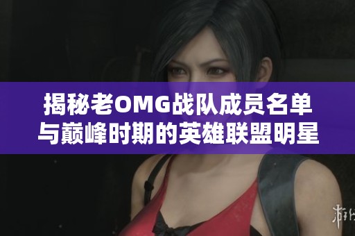 揭秘老OMG战队成员名单与巅峰时期的英雄联盟明星球员