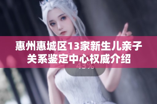 惠州惠城区13家新生儿亲子关系鉴定中心权威介绍