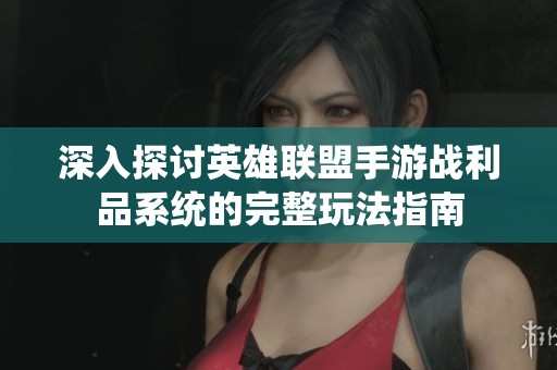 深入探讨英雄联盟手游战利品系统的完整玩法指南