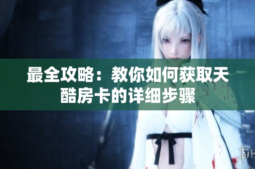 最全攻略：教你如何获取天酷房卡的详细步骤