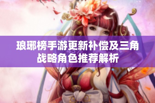 琅琊榜手游更新补偿及三角战略角色推荐解析