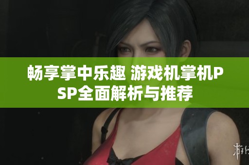 畅享掌中乐趣 游戏机掌机PSP全面解析与推荐
