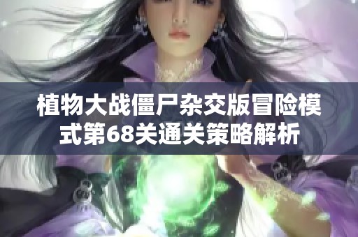 植物大战僵尸杂交版冒险模式第68关通关策略解析