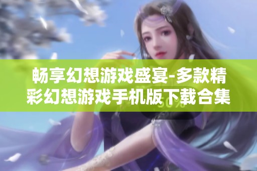 畅享幻想游戏盛宴-多款精彩幻想游戏手机版下载合集