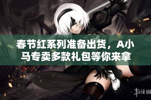 春节红系列准备出货，A小马专卖多款礼包等你来拿
