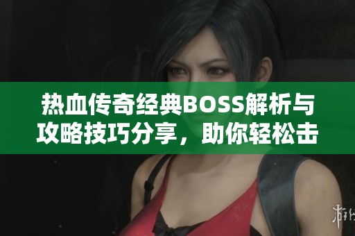 热血传奇经典BOSS解析与攻略技巧分享，助你轻松击败敌人！