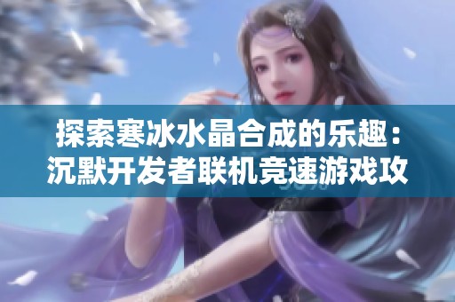 探索寒冰水晶合成的乐趣：沉默开发者联机竞速游戏攻略
