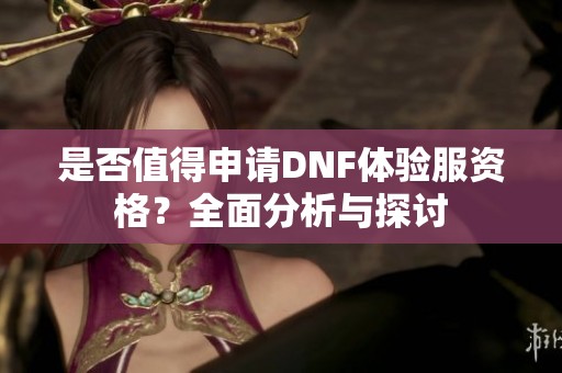 是否值得申请DNF体验服资格？全面分析与探讨