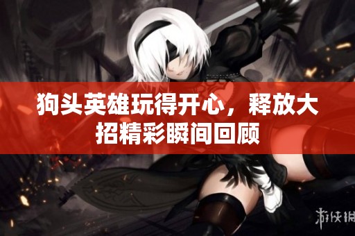 狗头英雄玩得开心，释放大招精彩瞬间回顾