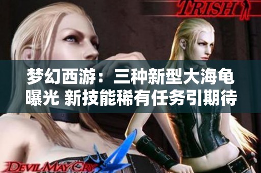 梦幻西游：三种新型大海龟曝光 新技能稀有任务引期待
