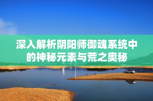 深入解析阴阳师御魂系统中的神秘元素与荒之奥秘