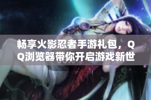 畅享火影忍者手游礼包，QQ浏览器带你开启游戏新世界