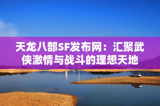 天龙八部SF发布网：汇聚武侠激情与战斗的理想天地