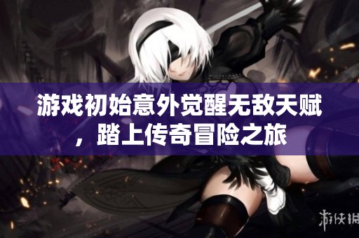 游戏初始意外觉醒无敌天赋，踏上传奇冒险之旅
