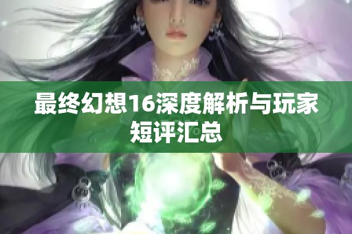 最终幻想16深度解析与玩家短评汇总