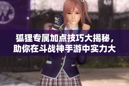 狐狸专属加点技巧大揭秘，助你在斗战神手游中实力大增！