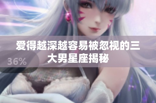 爱得越深越容易被忽视的三大男星座揭秘