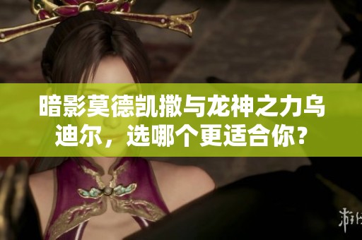 暗影莫德凯撒与龙神之力乌迪尔，选哪个更适合你？