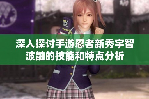深入探讨手游忍者新秀宇智波鼬的技能和特点分析