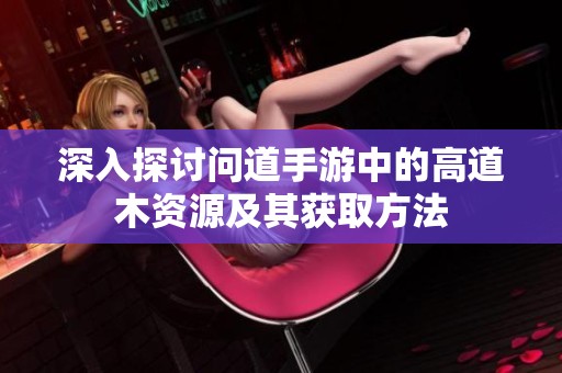 深入探讨问道手游中的高道木资源及其获取方法