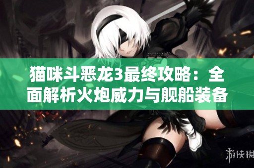 猫咪斗恶龙3最终攻略：全面解析火炮威力与舰船装备收集策略