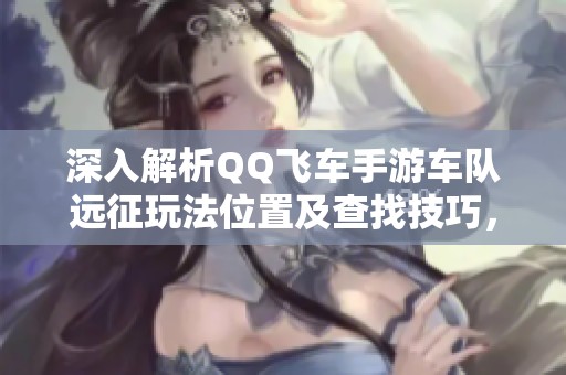 深入解析QQ飞车手游车队远征玩法位置及查找技巧，老司机教你稳健攀升