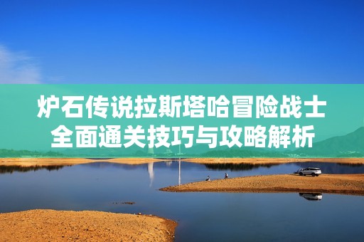 炉石传说拉斯塔哈冒险战士全面通关技巧与攻略解析