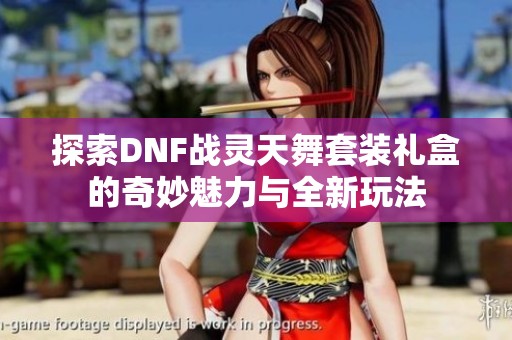 探索DNF战灵天舞套装礼盒的奇妙魅力与全新玩法