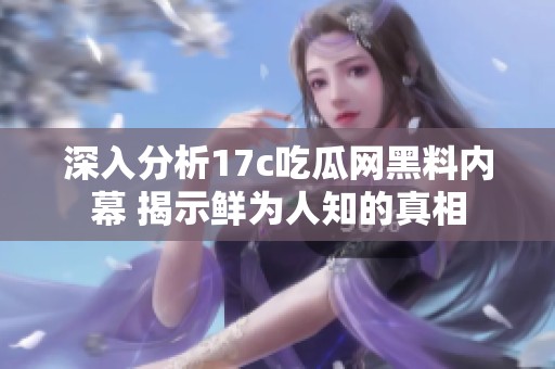 深入分析17c吃瓜网黑料内幕 揭示鲜为人知的真相