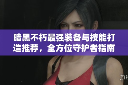 暗黑不朽最强装备与技能打造推荐，全方位守护者指南详解