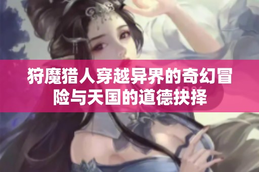 狩魔猎人穿越异界的奇幻冒险与天国的道德抉择