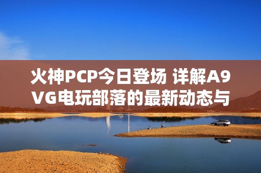火神PCP今日登场 详解A9VG电玩部落的最新动态与评测